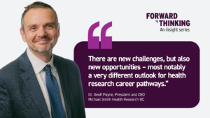 Quote graphic for the Forward Thinking insight series featuring Dr. Geoff Payne, President and CEO of Michael Smith Health Research BC. On the left is a professional portrait of Dr. Payne wearing a navy suit, white shirt, and blue patterned tie, smiling at the camera. On the right, the Forward Thinking logo appears above a quote that reads: ‘There are new challenges, but also new opportunities—most notably a very different outlook for health research career pathways.’ The quote is attributed to Dr. Geoff Payne. The graphic has a white background with a dark purple quote box and purple quotation marks.
