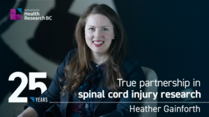 Feature image for the story about Dr. Heather Gainforth as part of the Health Research BC 25-year anniversary series. There's a text that reads: "True partnership in spinal cord injury research."