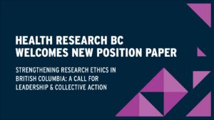 Graphic that reads: Health Research BC welcomes new position paper - Strengthening research ethics in British Columbia: A call for leadership & collective action.